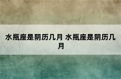 水瓶座是阴历几月 水瓶座是阴历几月